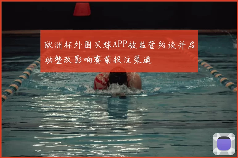 欧洲杯外围买球APP被监管约谈并启动整改影响赛前投注渠道