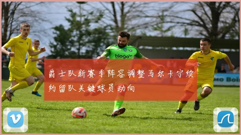 爵士队新赛季阵容调整马尔卡宁续约留队关键球员动向