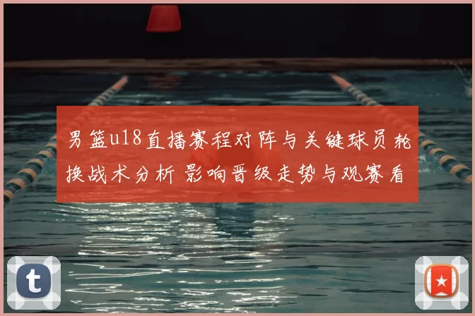 男篮u18直播赛程对阵与关键球员轮换战术分析 影响晋级走势与观赛看点