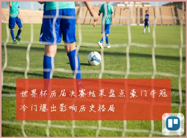 世界杯历届决赛结果盘点 豪门夺冠冷门爆出影响历史格局