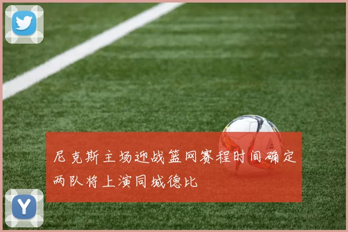 尼克斯主场迎战篮网赛程时间确定两队将上演同城德比