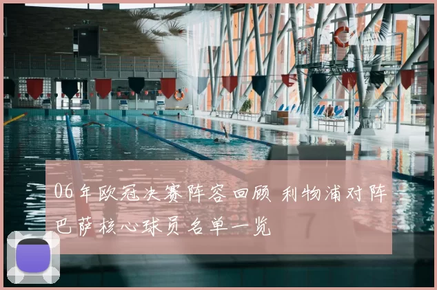 06年欧冠决赛阵容回顾 利物浦对阵巴萨核心球员名单一览