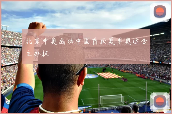 北京申奥成功中国首获夏季奥运会主办权