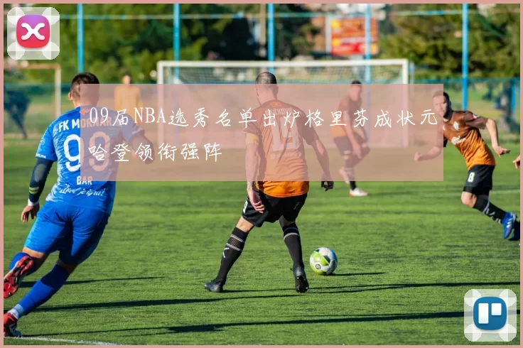 09届NBA选秀名单出炉格里芬成状元哈登领衔强阵