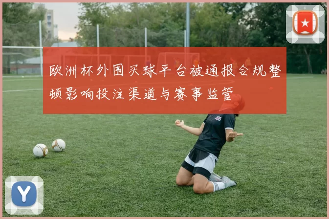 欧洲杯外围买球平台被通报合规整顿影响投注渠道与赛事监管