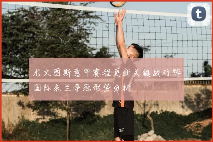 尤文图斯意甲赛程更新关键战对阵国际米兰争冠形势分析