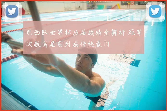 巴西队世界杯历届战绩全解析 冠军次数高居前列成传统豪门