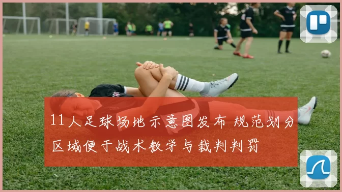 11人足球场地示意图发布 规范划分区域便于战术教学与裁判判罚