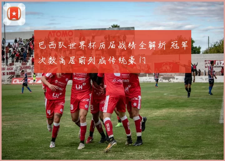 巴西队世界杯历届战绩全解析 冠军次数高居前列成传统豪门