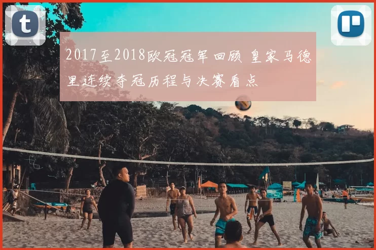 2017至2018欧冠冠军回顾 皇家马德里连续夺冠历程与决赛看点