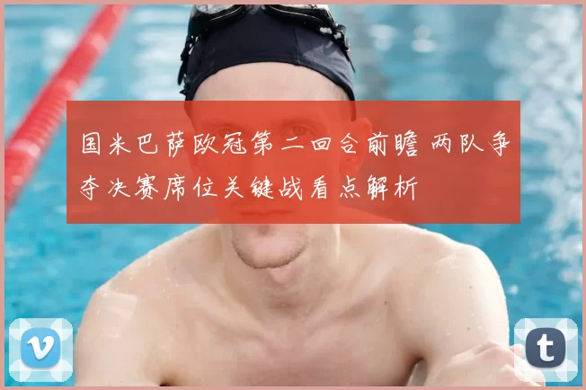 国米巴萨欧冠第二回合前瞻 两队争夺决赛席位关键战看点解析