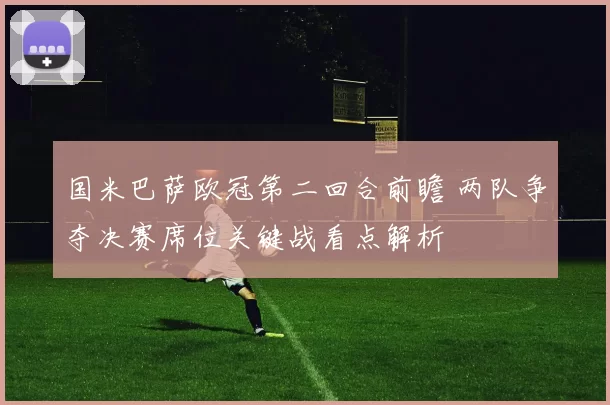 国米巴萨欧冠第二回合前瞻 两队争夺决赛席位关键战看点解析