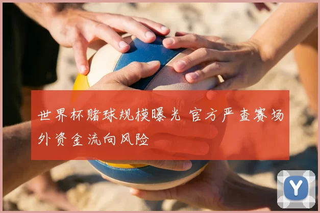 世界杯赌球规模曝光 官方严查赛场外资金流向风险