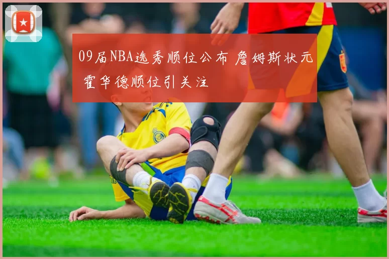 09届NBA选秀顺位公布 詹姆斯状元 霍华德顺位引关注