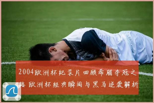 2004欧洲杯纪录片回顾希腊夺冠之路 欧洲杯经典瞬间与黑马逆袭解析