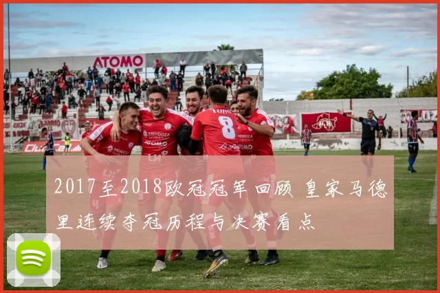 2017至2018欧冠冠军回顾 皇家马德里连续夺冠历程与决赛看点