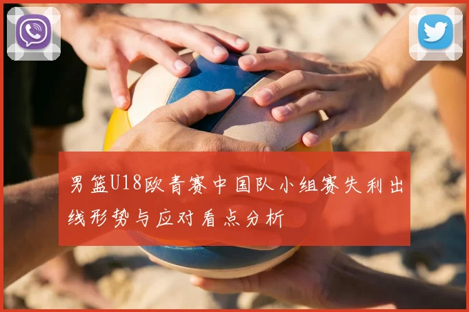 男篮U18欧青赛中国队小组赛失利出线形势与应对看点分析