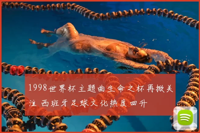 1998世界杯主题曲生命之杯再掀关注 西班牙足球文化热度回升
