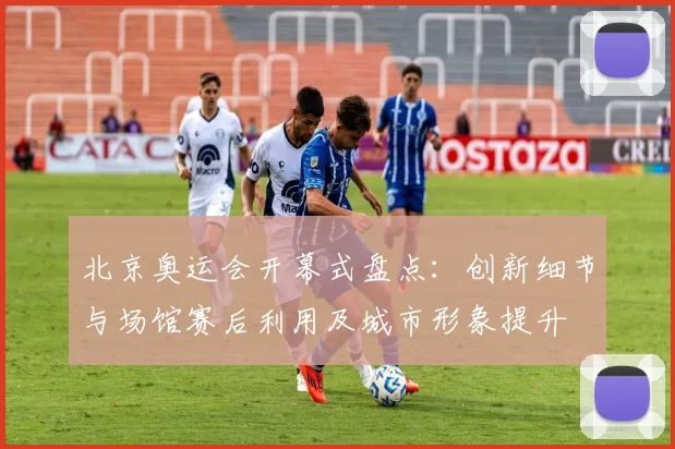 北京奥运会开幕式盘点:创新细节与场馆赛后利用及城市形象提升