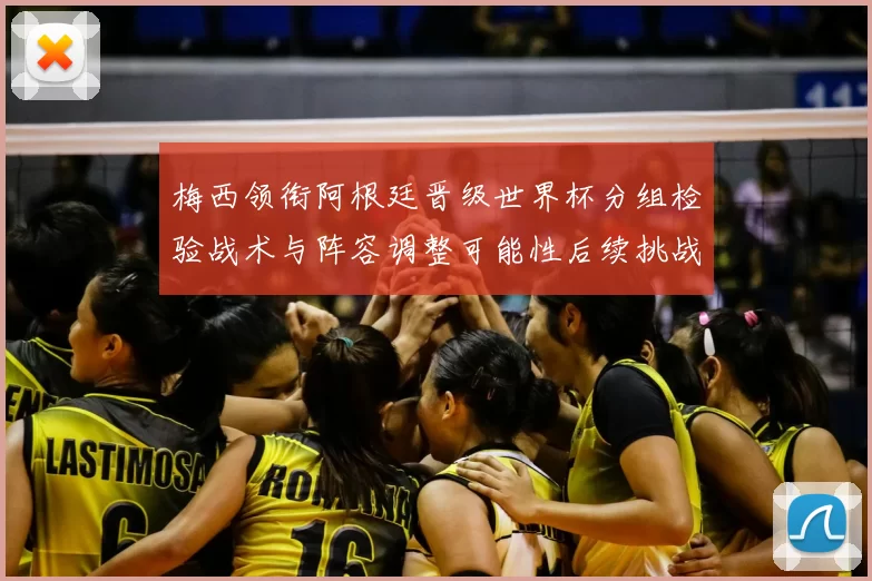 梅西领衔阿根廷晋级世界杯分组检验战术与阵容调整可能性后续挑战分析