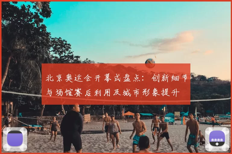 北京奥运会开幕式盘点:创新细节与场馆赛后利用及城市形象提升