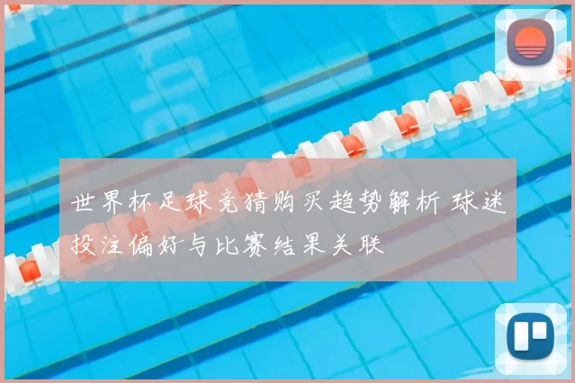 世界杯足球竞猜购买趋势解析 球迷投注偏好与比赛结果关联