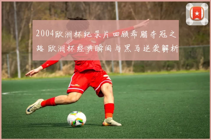 2004欧洲杯纪录片回顾希腊夺冠之路 欧洲杯经典瞬间与黑马逆袭解析