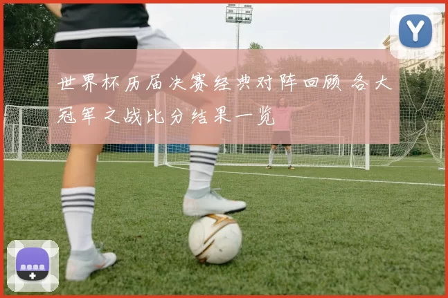 世界杯历届决赛经典对阵回顾 各大冠军之战比分结果一览