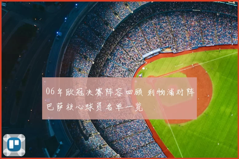 06年欧冠决赛阵容回顾 利物浦对阵巴萨核心球员名单一览