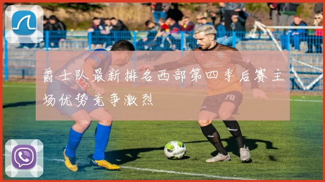 爵士队最新排名西部第四季后赛主场优势竞争激烈