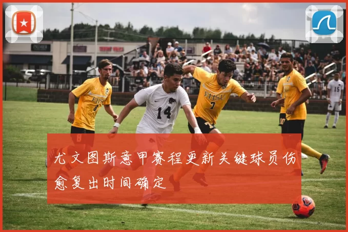 尤文图斯意甲赛程更新关键球员伤愈复出时间确定