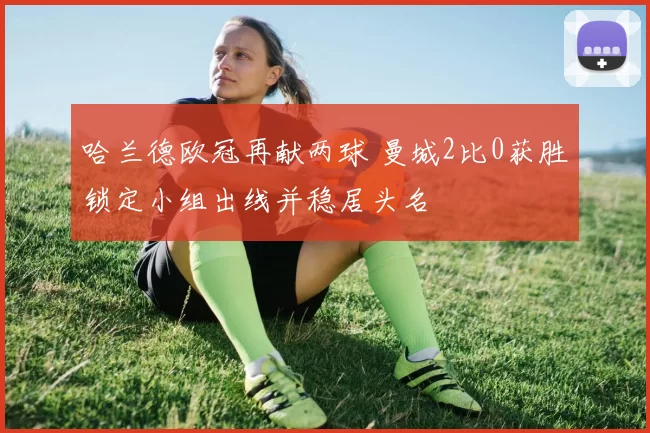 哈兰德欧冠再献两球 曼城2比0获胜锁定小组出线并稳居头名