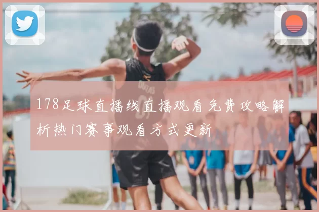 178足球直播线直播观看免费攻略解析热门赛事观看方式更新