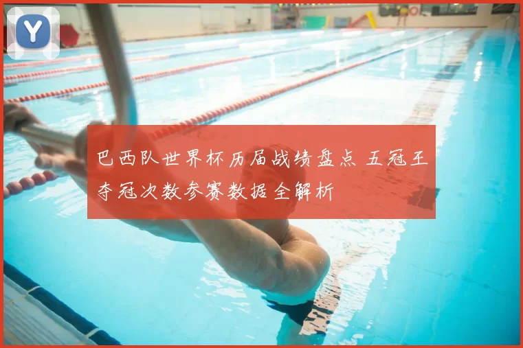 巴西队世界杯历届战绩盘点 五冠王夺冠次数参赛数据全解析