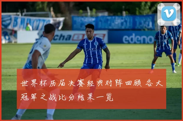 世界杯历届决赛经典对阵回顾 各大冠军之战比分结果一览
